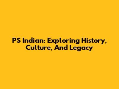 PS Indian: Exploring History, Culture, And Legacy