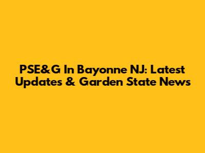 PSE&G In Bayonne NJ: Latest Updates & Garden State News