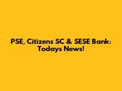 PSE, Citizens SC & SESE Bank: Today's News!