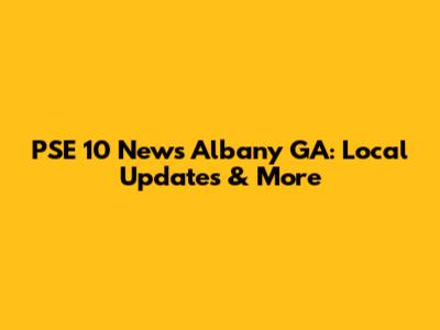 PSE 10 News Albany GA: Local Updates & More