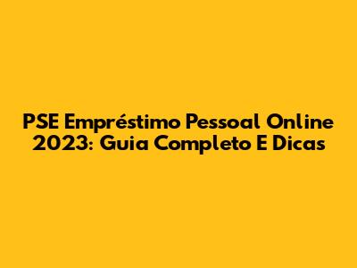 PSE Empréstimo Pessoal Online 2023: Guia Completo E Dicas