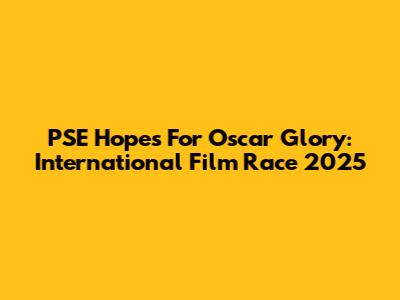 PSE Hopes For Oscar Glory: International Film Race 2025