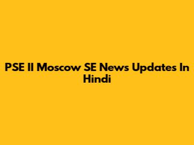 PSE II Moscow SE News Updates In Hindi