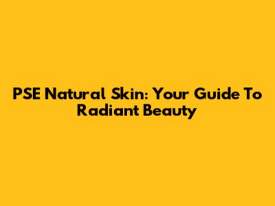 PSE Natural Skin: Your Guide To Radiant Beauty