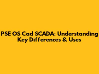 PSE OS Cad SCADA: Understanding Key Differences & Uses