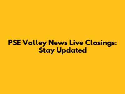 PSE Valley News Live Closings: Stay Updated