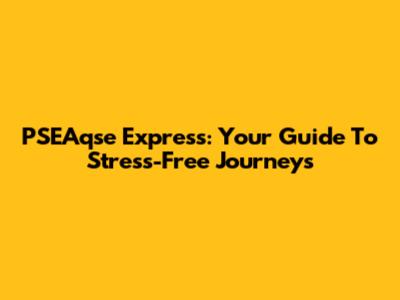 PSEAqse Express: Your Guide To Stress-Free Journeys