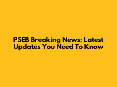 PSEB Breaking News: Latest Updates You Need To Know