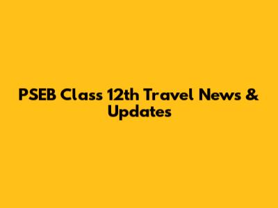 PSEB Class 12th Travel News & Updates