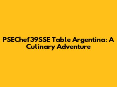 PSEChef39SSE Table Argentina: A Culinary Adventure