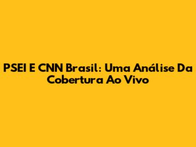 PSEI E CNN Brasil: Uma Análise Da Cobertura Ao Vivo