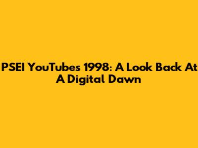 PSEI YouTube's 1998: A Look Back At A Digital Dawn