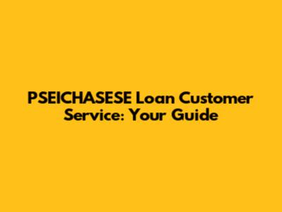 PSEICHASESE Loan Customer Service: Your Guide