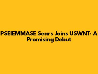 PSEIEMMASE Sears Joins USWNT: A Promising Debut