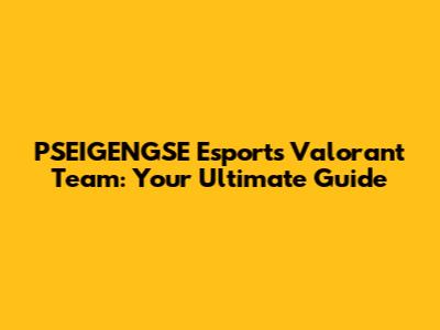PSEIGENGSE Esports Valorant Team: Your Ultimate Guide