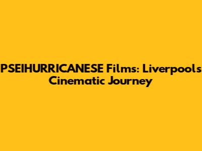 PSEIHURRICANESE Films: Liverpool's Cinematic Journey
