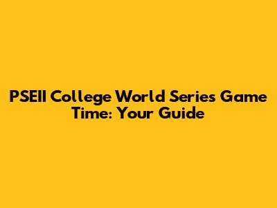 PSEII College World Series Game Time: Your Guide