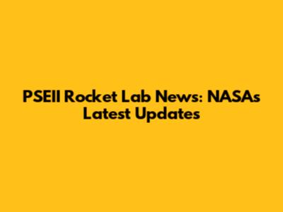 PSEII Rocket Lab News: NASA's Latest Updates