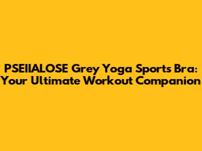 PSEIIALOSE Grey Yoga Sports Bra: Your Ultimate Workout Companion