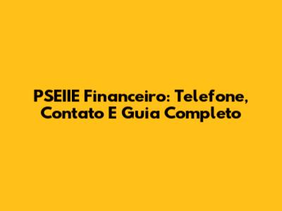 PSEIIE Financeiro: Telefone, Contato E Guia Completo