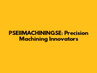 PSEIIMACHININGSE: Precision Machining Innovators
