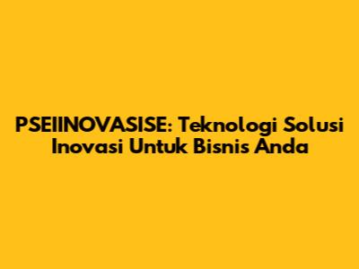 PSEIINOVASISE: Teknologi Solusi Inovasi Untuk Bisnis Anda