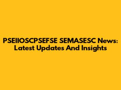 PSEIIOSCPSEFSE SEMASESC News: Latest Updates And Insights