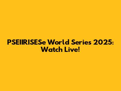 PSEIIRISESe World Series 2025: Watch Live!