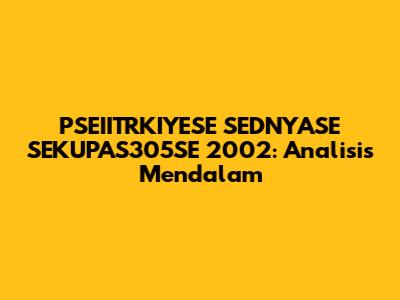 PSEIITRKIYESE SEDNYASE SEKUPAS305SE 2002: Analisis Mendalam