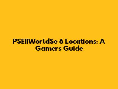 PSEIIWorldSe 6 Locations: A Gamer's Guide