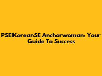 PSEIKoreanSE Anchorwoman: Your Guide To Success