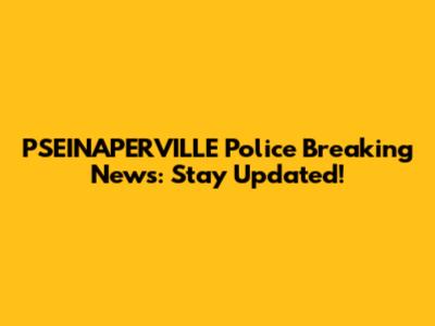 PSEINAPERVILLE Police Breaking News: Stay Updated!