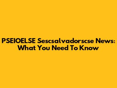PSEIOELSE Sescsalvadorscse News: What You Need To Know
