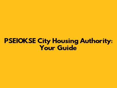 PSEIOKSE City Housing Authority: Your Guide