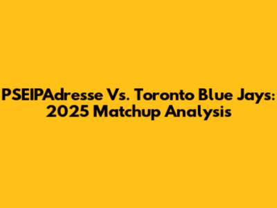 PSEIPAdresse Vs. Toronto Blue Jays: 2025 Matchup Analysis