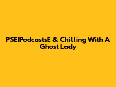 PSEIPodcastsE & Chilling With A Ghost Lady