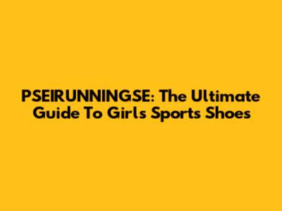 PSEIRUNNINGSE: The Ultimate Guide To Girls' Sports Shoes