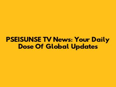 PSEISUNSE TV News: Your Daily Dose Of Global Updates