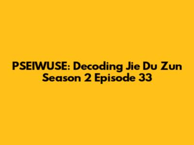 PSEIWUSE: Decoding 'Jie Du Zun' Season 2 Episode 33