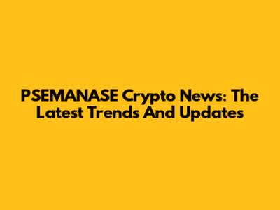 PSEMANASE Crypto News: The Latest Trends And Updates