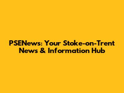 PSENews: Your Stoke-on-Trent News & Information Hub