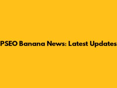 PSEO Banana News: Latest Updates