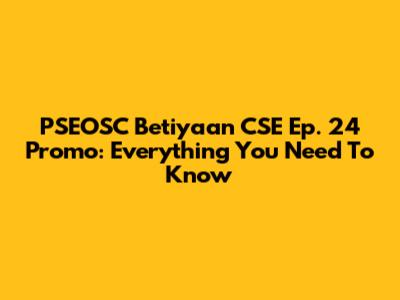 PSEOSC Betiyaan CSE Ep. 24 Promo: Everything You Need To Know