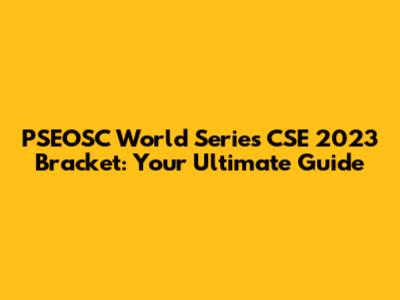 PSEOSC World Series CSE 2023 Bracket: Your Ultimate Guide