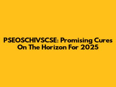 PSEOSCHIVSCSE: Promising Cures On The Horizon For 2025