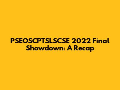 PSEOSCPTSLSCSE 2022 Final Showdown: A Recap