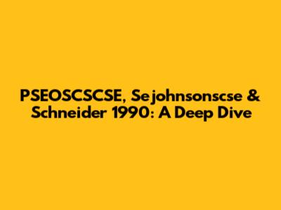PSEOSCSCSE, Sejohnsonscse & Schneider 1990: A Deep Dive