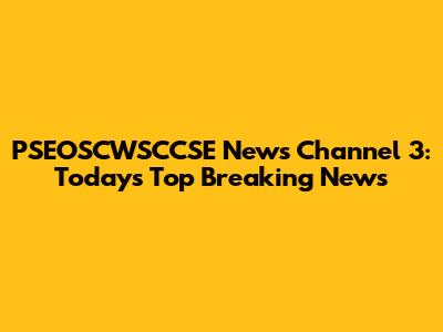 PSEOSCWSCCSE News Channel 3: Today's Top Breaking News
