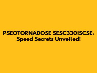 PSEOTORNADOSE SESC330ISCSE: Speed Secrets Unveiled!