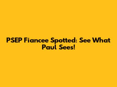 PSEP Fiancee Spotted: See What Paul Sees!